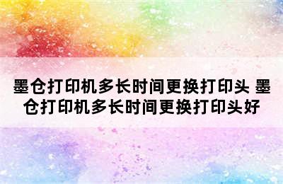 墨仓打印机多长时间更换打印头 墨仓打印机多长时间更换打印头好